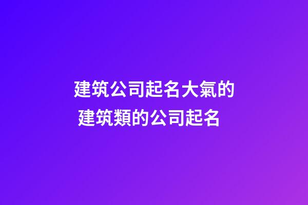 建筑公司起名大氣的 建筑類的公司起名-第1張-公司起名-玄機派